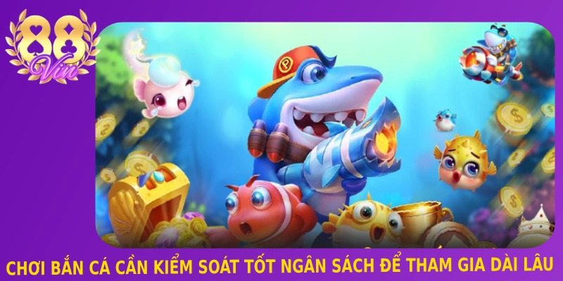 Chơi bắn cá cần kiểm soát tốt ngân sách để tham gia dài lâu