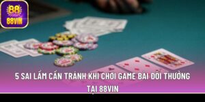 5 sai lầm cần tránh khi chơi game bài đổi thưởng tại 88Vin