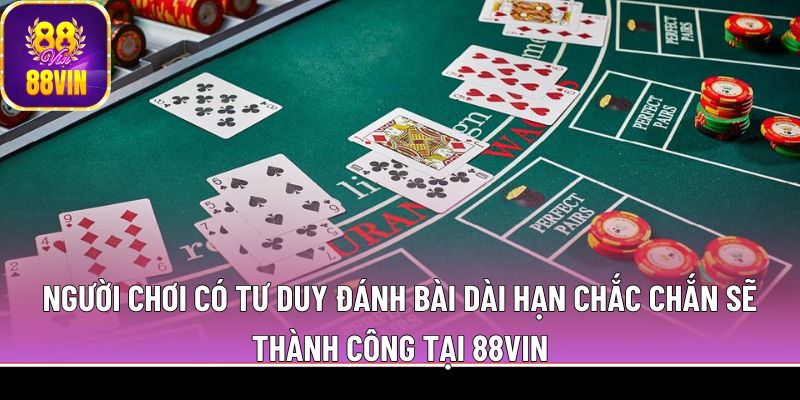 Người chơi có tư duy đánh bài dài hạn chắc chắn sẽ thành công tại 88Vin